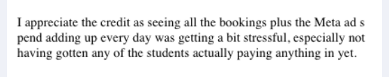 Screenshot of the message: Seeing all the bookings plus the Meta ad spend adding up every day was getting a bit stressful, especially not having gotten any of the students actually paying…