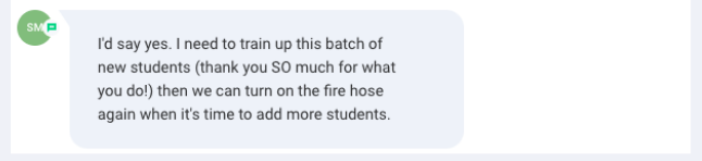 Screenshot of the message: I need to train up this batch of new students (thank you SO much for what you do!) then we can turn on the fire hose again when it's time to add more students.