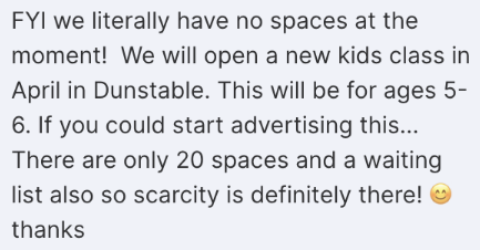 Screenshot of the message: FYI we literally have no spaces at the moment! We will open a new kids class in April... There are only 20 spaces and a waiting list also so scarcity is definitely there!